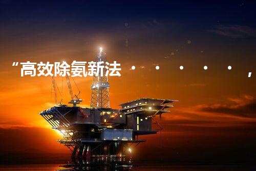 “高效除氨新法，破解氨氮廢水超標(biāo)難題”